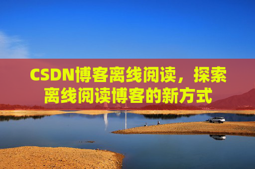 CSDN博客离线阅读，探索离线阅读博客的新方式